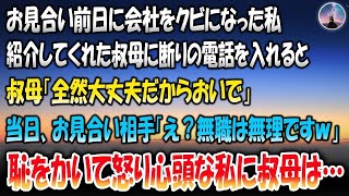 【感動する話】お見合い前日に会社をクビになった私。紹介してくれた叔母に断りの電話を入れると「全然大丈夫だからおいで」→当日、お見合い相手「え？無職は無理ですｗ」恥をかいて怒り心頭な私に叔母は…