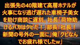 出張先の40階建て高層ホテルが火事になり逃げ遅れた車椅子美女を助け商談に遅刻。社長「荷物助けるバカはクビだ！」部長「社長！新聞の号外の一面に」俺「クビなんでお疲れ様でしたw」