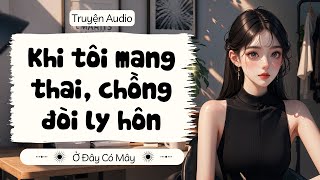 [Truyện Audio] Khi tôi mang thai, chồng đòi ly hôn | Ở Đây Có Mây