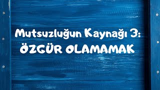 Mutsuzluğun Kaynağı 3: ÖZGÜR OLAMAMAK