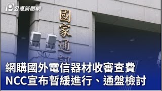 網購國外電信器材收審查費 NCC宣布暫緩進行、通盤檢討｜20250210 公視晚間新聞