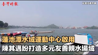 蓮池潭水域運動中心啟用 陳其邁盼打造多元友善親水場域(1110521)