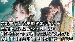 【一口氣看完】太子已有白月光 我有夢情郎，可為給重病皇帝沖喜 賜婚我二人，結果沖喜過猛 成婚次日人沒了，他猩紅眸子死死盯我問 哪個賊人說我旺夫，我咽了咽口水，指了指棺槨中躺著的先皇……