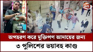 অপহরণ, নির্যাতনের পর ভূয়া মামলায় জেল খাটাতে ভয়াবহ কাণ্ড পুলিশের তিন সদস্যের | Channel 24