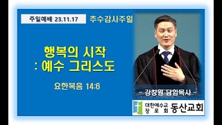 행복의 시작 : 예수 그리스도 / 강창원 목사 / 2023 11 19 동산교회(성남)