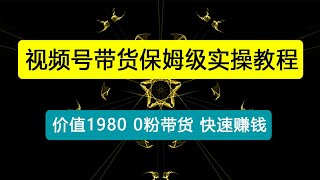 收费1980的视频号带货保姆级全实操教程，0粉带货