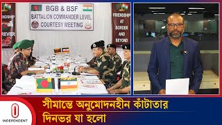 সীমান্তে অনুমোদনহীন কাঁটাতার: দিনভর যা হলো | BGB-BSF Tension | Independent TV