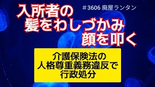 ＃3506 入所者の髪をわしづかみ、顔を叩く。男性介護職員が老人ホームで虐待。県が介護保険法の人格尊重義務違反で行政処分。2024.11.2.