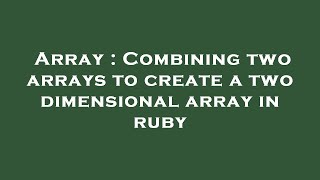 Array : Combining two arrays to create a two dimensional array in ruby