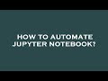 How to automate jupyter notebook?