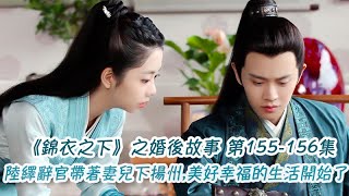 《錦衣之下》之婚後故事。第155-156集，陸繹辭官帶著妻兒下揚州,美好幸福的生活開始了