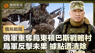 【俄烏戰局】俄軍重奪烏東頓巴斯戰略村，迫烏軍後撤；烏軍反擊未果，逾15個據點遭清除｜盧宇光前方報道｜鳳凰衛視