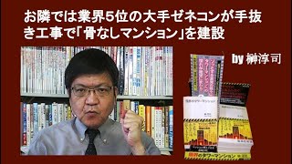 お隣では業界５位の大手ゼネコンが手抜き工事で「骨なしマンション」を建設　by榊淳司