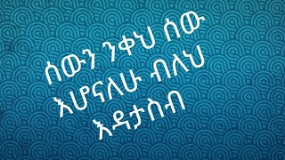 ሰውን ንቀህ ሰው እሆናለሁ ብለህ እዳታስብ