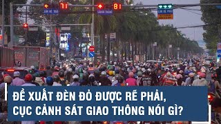 Đề xuất đèn đỏ được rẽ phải, Cục Cảnh sát giao thông nói gì?