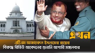 এটিএম আজহারুল ইসলামের মৃত্যুদণ্ডের রায়ের বিরুদ্ধে রিভিউ আবেদনের শুনানি মঙ্গলবার | ATM Azhar | Ekhon