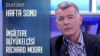 İngiltere Büyükelçisi Richard Moore'dan özel açıklamalar - Hafta Sonu 23.07.2017 Pazar