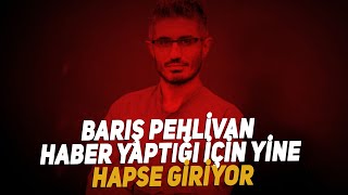 Barış Pehlivan haber yaptığı için yine hapse giriyor!