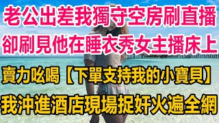 老公出差我獨守空房刷直播，卻刷見他在睡衣秀女主播床上，賣力吆喝【快下單支持我的小寶貝】，我沖進酒店現場捉奸，火遍全網#情感故事 #情感 #婚姻 #分享 #家庭#爽文 #爽文完结