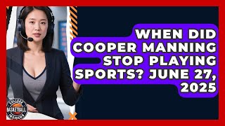 When Did Cooper Manning Stop Playing Sports? June 27, 2025 | College Football Chronicles News