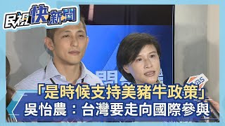 快新聞／「是時候支持美豬牛政策！」 吳怡農：台灣走向國際貿易要願意接軌國際標準－民視新聞