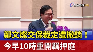 鄭文燦交保裁定遭撤銷！ 今早10時重開羈押庭