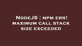 NodeJS : npm err! maximum call stack size exceeded