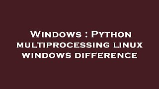 Windows : Python multiprocessing linux windows difference