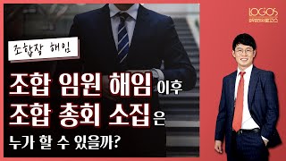 [조합장 해임 / 총회 소집권자] 조합장 및 조합임원 전원이 해임된 이후에는 누가 조합 총회 소집을 할 수 있을까?