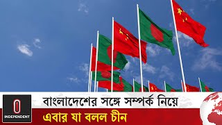 বাংলাদেশের সঙ্গে সম্পর্ক নিয়ে এবার যা বলল চীন || Bangladesh China Relation || Independent tv