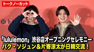 【トークノーカット】パク・ソジュン&片寄涼太が渋谷で日韓交流！「lululemon」渋谷店オープニングセレモニーをノーカットでお届け