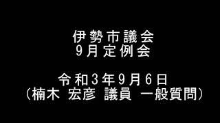 伊勢市議会9月定例会　本会議（令和3年9月6日）（楠木宏彦議員一般質問）