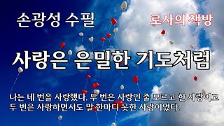 [손광성 수필/사랑은 은밀한 기도처럼]나는 네 번을 사랑했다. 두 번은 사랑인 줄도 모르고 한 사랑이었고, 나머지 두 번은 사랑하면서도 말 한마디 못하고 만 사랑이었다.