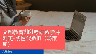 文都教育2021考研数学冲刺班-线性代数01（汤家凤）