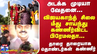 விஜயகாந்த் சிலை மீது சாய்ந்து கண்ணீர்விட்ட பிரேமலதா... தாரை தாரையாக தொண்டர்கள் கண்ணீர்