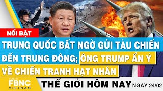 Tin thế giới mới nhất hôm nay 24/2, Trung Quốc gửi tàu đến Trung Đông; Trump ẩn ý về hạt nhân...