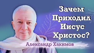 Зачем приходил Иисус Христос? - Александр Хакимов