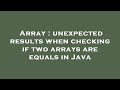 Array : unexpected results when checking if two arrays are equals in Java