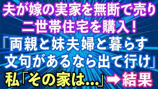 【スカッとする話】夫が内緒で嫁の実家を無断で売って二世帯住宅を購入「両親と妹夫婦と暮らす！文句があるなら出て行け」→数ヶ月後、泣きつく夫の姿が…【修羅場】