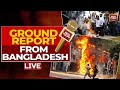 Bangladesh Protest News LIVE: Ground Report From Bangladesh's Dhaka | Sheikh Hasina News LIVE