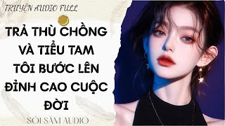 TRUYỆN AUDIO FULL || TRẢ THÙ CHỒNG VÀ TIỂU TAM TÔI BƯỚC LÊN ĐỈNH CAO CUỘC ĐỜI