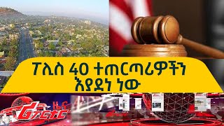 Ethiopia - ፖሊስ 40 ተጠርጣሪዎችን እያደነ ነው