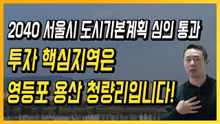 2040 서울시 도시기본계획 심의 통과 투자 핵심지역은 영등포 용산 청량리입니다!