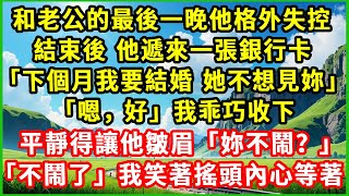 和老公的最後一晚他格外失控，結束後 他遞來一張銀行卡，「下個月我要結婚 她不想見妳」「嗯，好」我乖巧收下，平靜得讓他皺眉：「妳不鬧？」「不鬧了」我笑著搖頭內心等著#復仇 #逆襲 #爽文