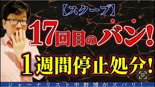 【スクープ系】17回のバン！1週間停止処分なぜ？