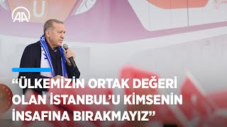 Cumhurbaşkanı Erdoğan: Ülkemizin ortak değeri olan İstanbul'u kimsenin insafına bırakamayız