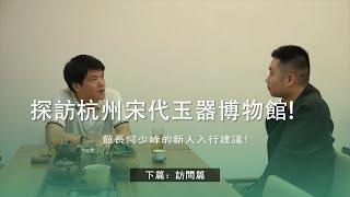 參觀杭州宋代玉器博物館！館長何少峰的新人入行建議！ （訪問篇） ｜ 葛哥說古董