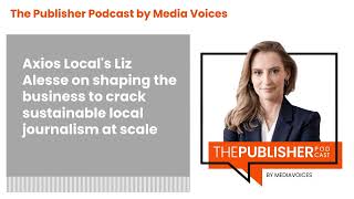 The Publisher Podcast by Media Voices - Axios Local's Liz Alesse on shaping the business to...