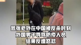 嚣张老外在中国被反杀时刻，外国男子辱骂防疫人员，结果反遭怒怼