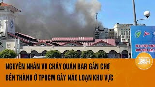 Nguyên nhân vụ cháy quán bar gần chợ Bến Thành ở TPHCM gây náo loạn khu vực | Toàn cảnh 24h